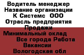 Водитель-менеджер › Название организации ­ К Системс, ООО › Отрасль предприятия ­ Продажи › Минимальный оклад ­ 35 000 - Все города Работа » Вакансии   . Вологодская обл.,Череповец г.